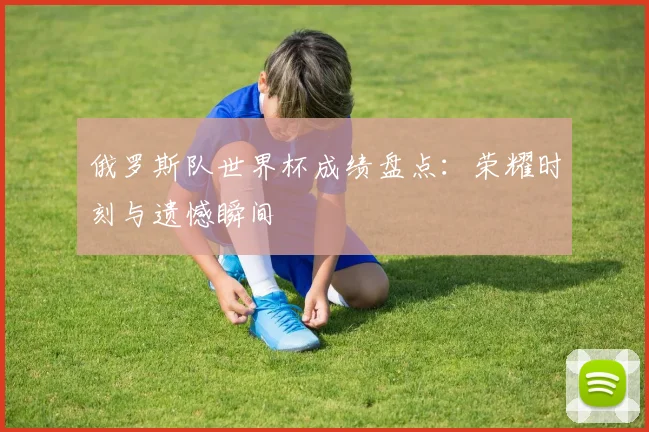 俄罗斯队世界杯成绩盘点：荣耀时刻与遗憾瞬间