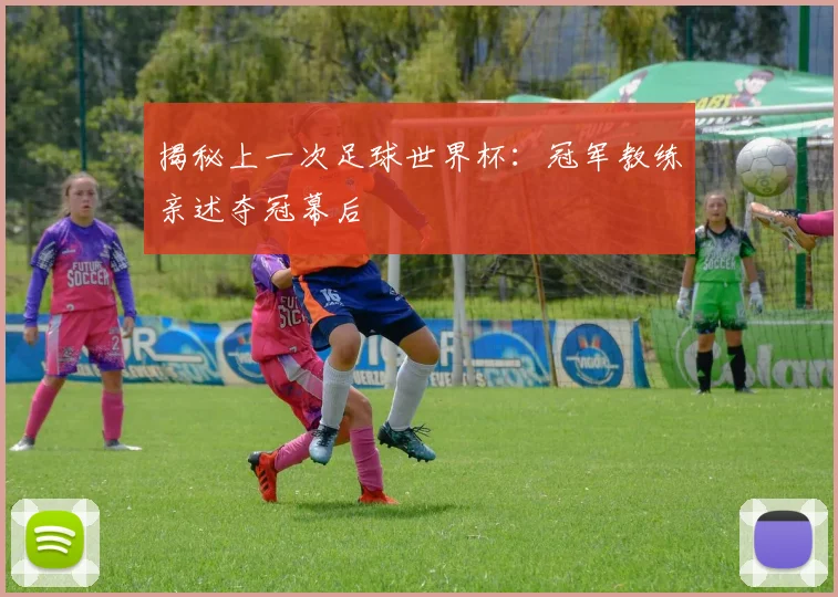 揭秘上一次足球世界杯：冠军教练亲述夺冠幕后