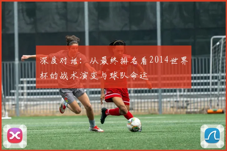 深度对话：从最终排名看2014世界杯的战术演变与球队命运
