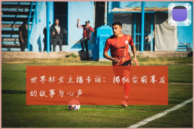 世界杯女主播专访：揭秘台前幕后的故事与心声