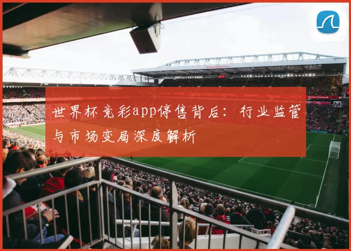 世界杯竞彩app停售背后：行业监管与市场变局深度解析