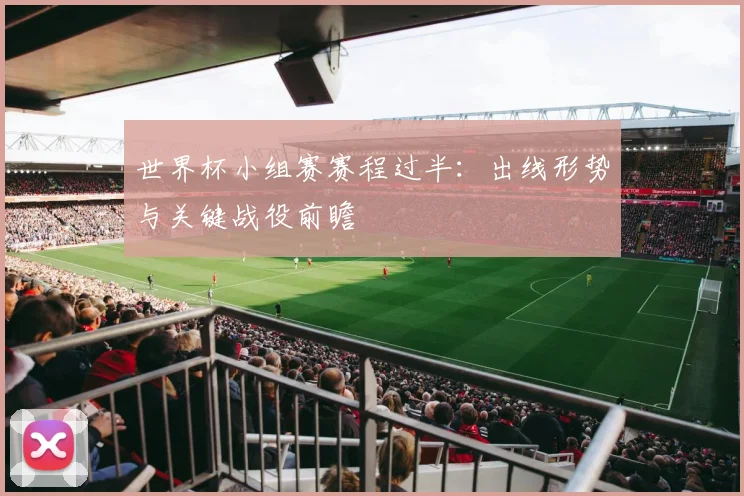 世界杯小组赛赛程过半：出线形势与关键战役前瞻
