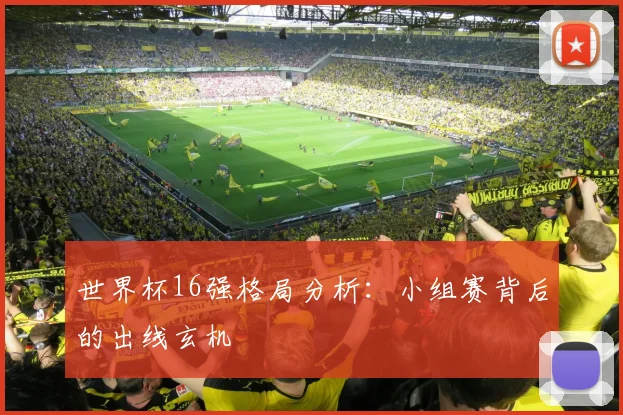 世界杯16强格局分析：小组赛背后的出线玄机