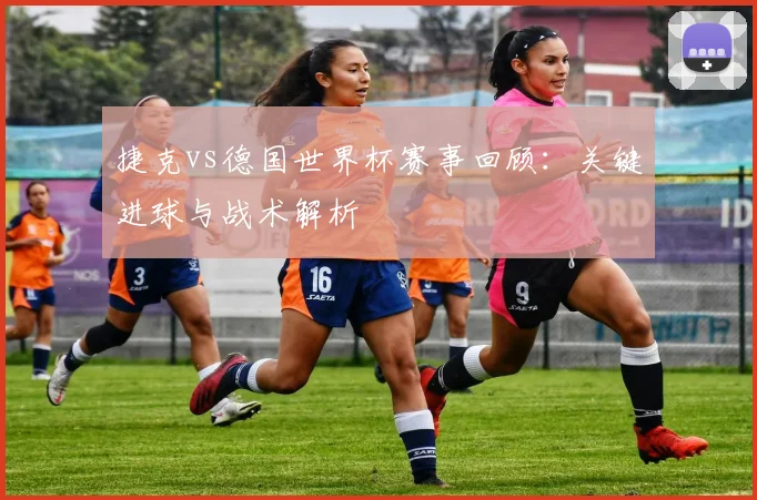 捷克vs德国世界杯赛事回顾：关键进球与战术解析