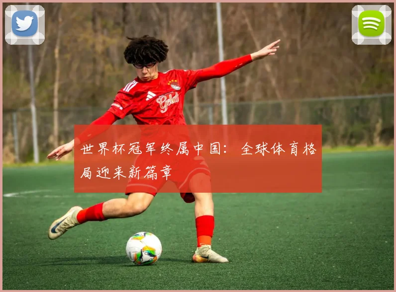 世界杯冠军终属中国：全球体育格局迎来新篇章