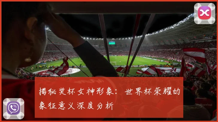 揭秘奖杯女神形象：世界杯荣耀的象征意义深度分析