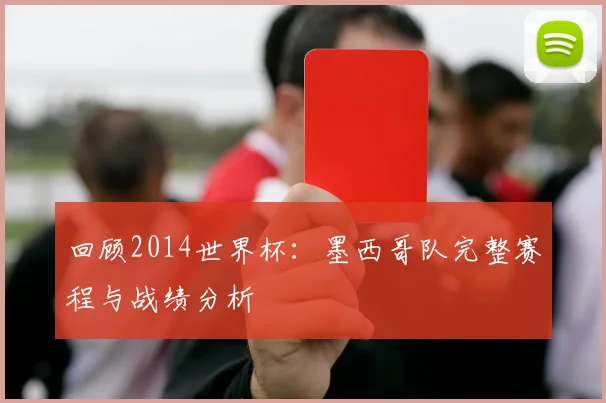 回顾2014世界杯：墨西哥队完整赛程与战绩分析