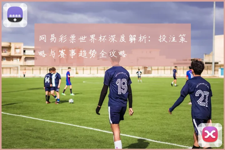 网易彩票世界杯深度解析：投注策略与赛事趋势全攻略