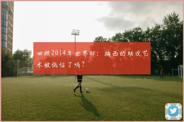 回顾2014年世界杯：梅西的助攻艺术被低估了吗？