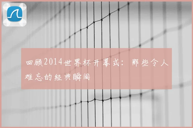 回顾2014世界杯开幕式：那些令人难忘的经典瞬间