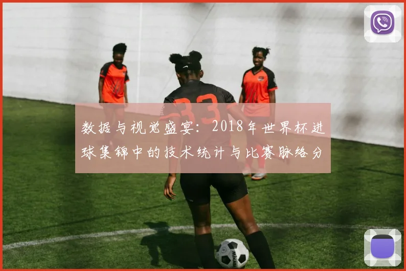 数据与视觉盛宴：2018年世界杯进球集锦中的技术统计与比赛脉络分析
