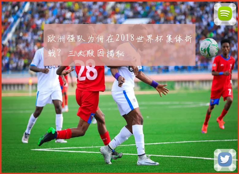 欧洲强队为何在2018世界杯集体折戟?三大败因揭秘