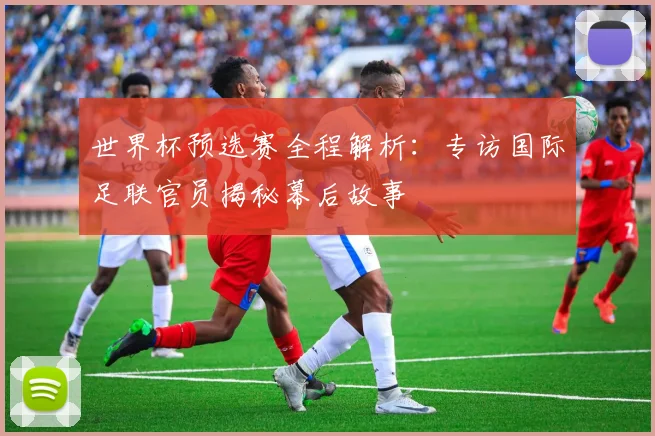 世界杯预选赛全程解析：专访国际足联官员揭秘幕后故事