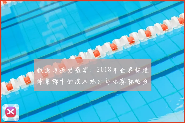 数据与视觉盛宴：2018年世界杯进球集锦中的技术统计与比赛脉络分析