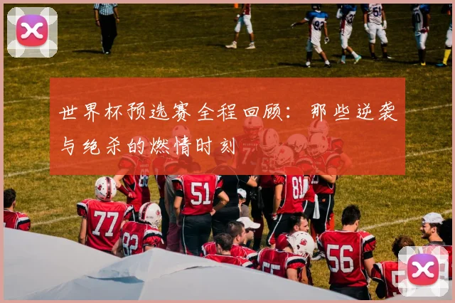 世界杯预选赛全程回顾：那些逆袭与绝杀的燃情时刻