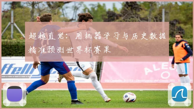 超越直觉：用机器学习与历史数据精准预测世界杯赛果