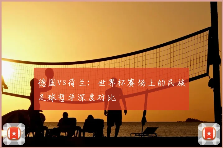 德国vs荷兰：世界杯赛场上的民族足球哲学深度对比