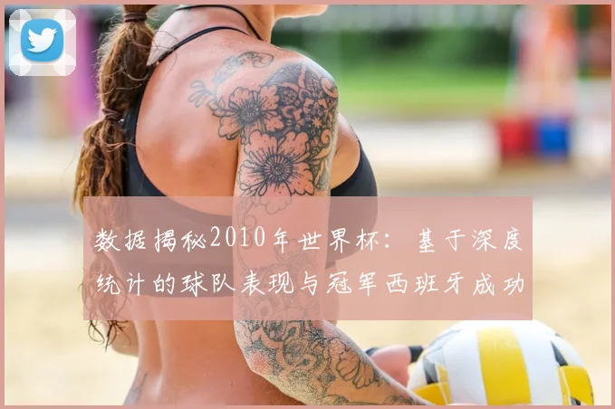 数据揭秘2010年世界杯：基于深度统计的球队表现与冠军西班牙成功之路