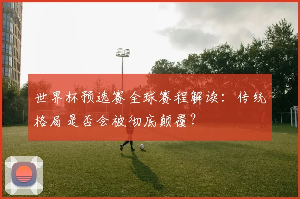 世界杯预选赛全球赛程解读：传统格局是否会被彻底颠覆？
