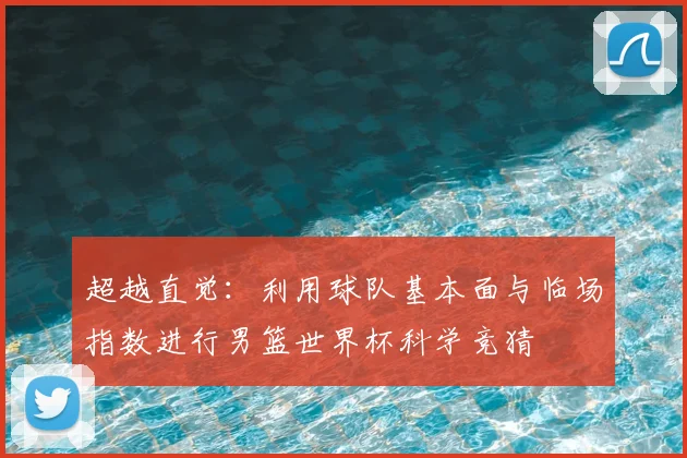 超越直觉：利用球队基本面与临场指数进行男篮世界杯科学竞猜