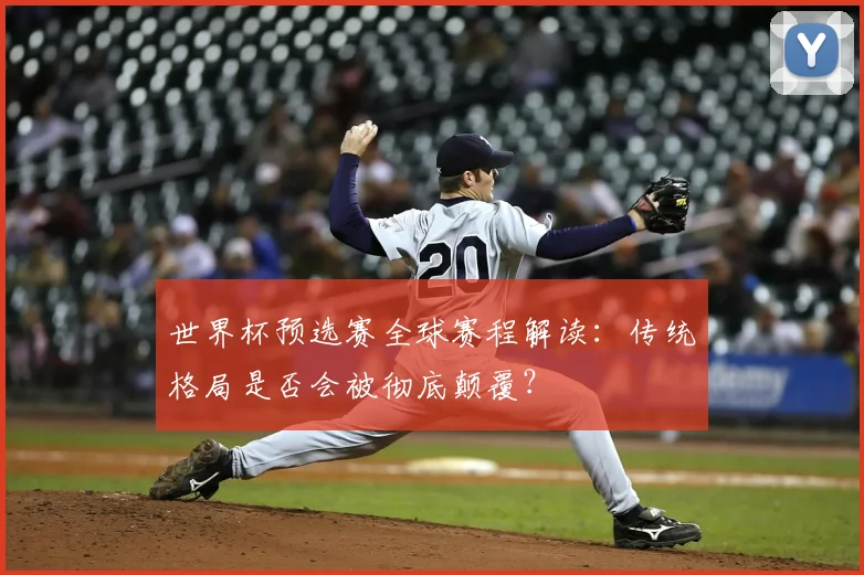 世界杯预选赛全球赛程解读：传统格局是否会被彻底颠覆？