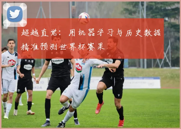 超越直觉：用机器学习与历史数据精准预测世界杯赛果