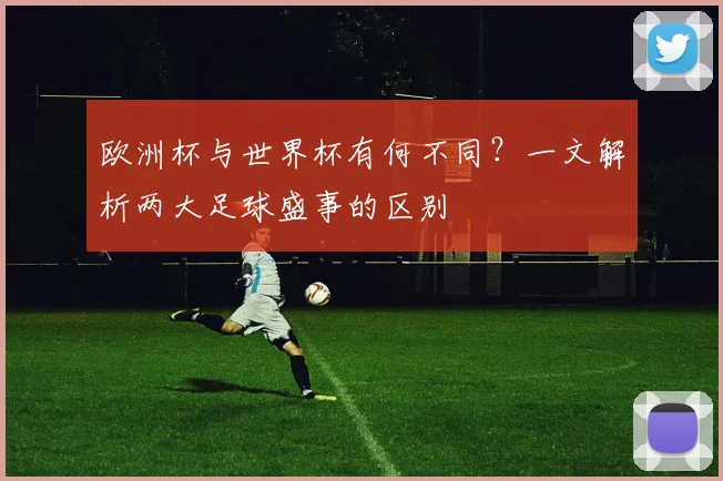 欧洲杯与世界杯有何不同？一文解析两大足球盛事的区别