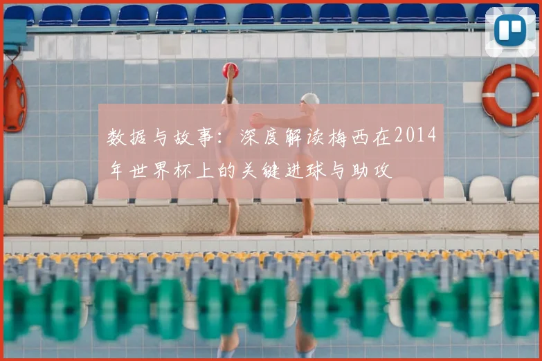 数据与故事：深度解读梅西在2014年世界杯上的关键进球与助攻