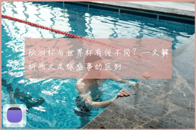 欧洲杯与世界杯有何不同？一文解析两大足球盛事的区别