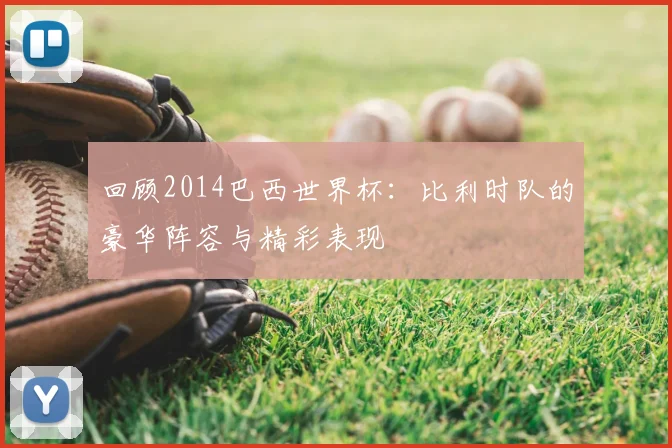 回顾2014巴西世界杯：比利时队的豪华阵容与精彩表现