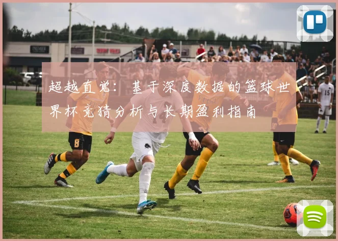 超越直觉：基于深度数据的篮球世界杯竞猜分析与长期盈利指南