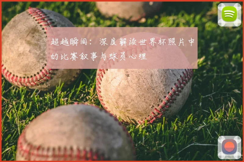 超越瞬间：深度解读世界杯照片中的比赛叙事与球员心理