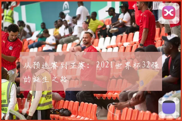 从预选赛到正赛：2021世界杯32强的诞生之路