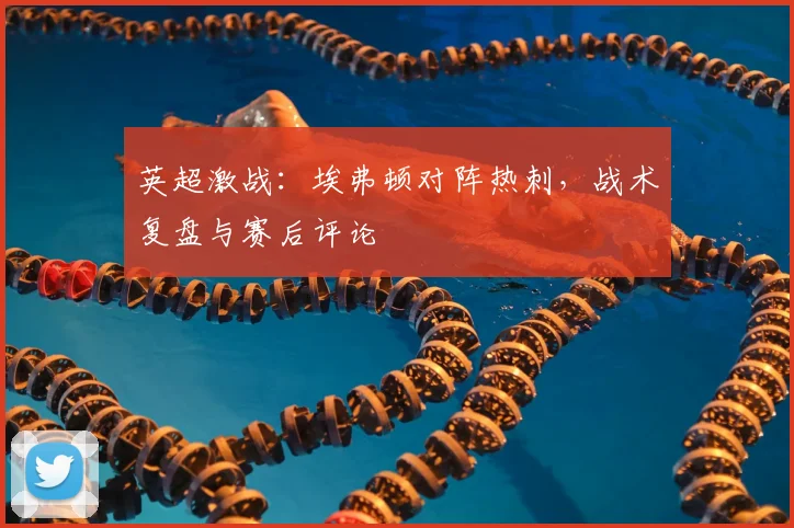 英超激战：埃弗顿对阵热刺，战术复盘与赛后评论