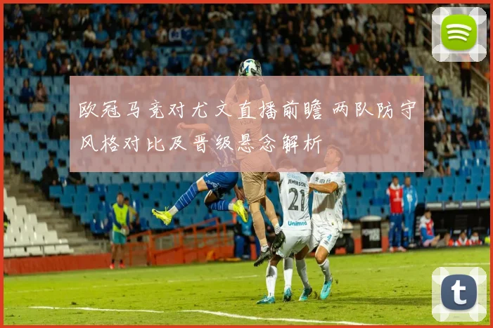 欧冠马竞对尤文直播前瞻 两队防守风格对比及晋级悬念解析