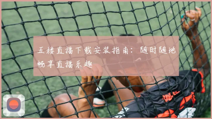 五楼直播下载安装指南：随时随地畅享直播乐趣