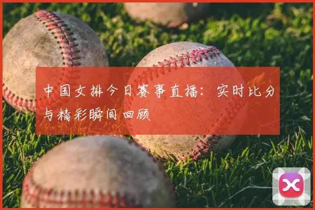 中国女排今日赛事直播:实时比分与精彩瞬间回顾