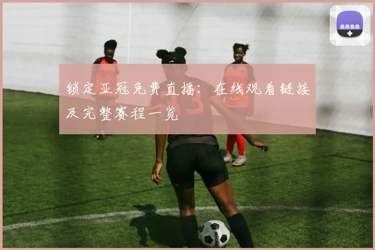 锁定亚冠免费直播:在线观看链接及完整赛程一览