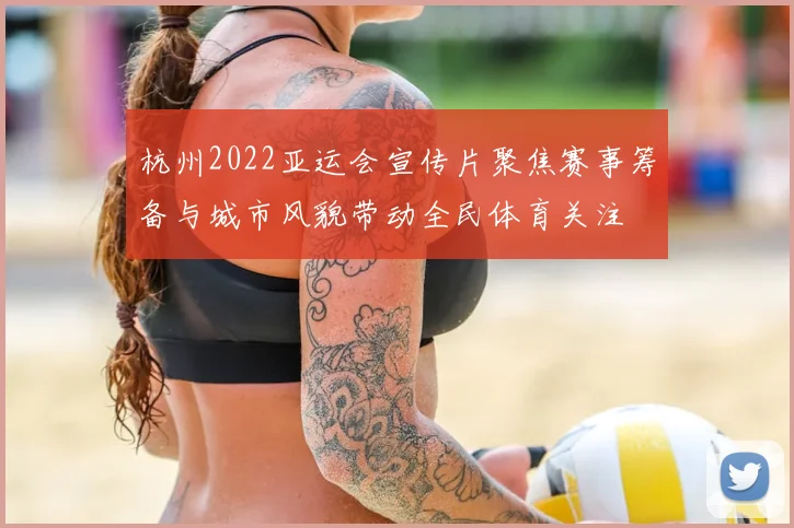 杭州2022亚运会宣传片聚焦赛事筹备与城市风貌带动全民体育关注