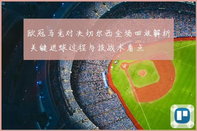 欧冠马竞对决切尔西全场回放解析 关键进球过程与技战术看点