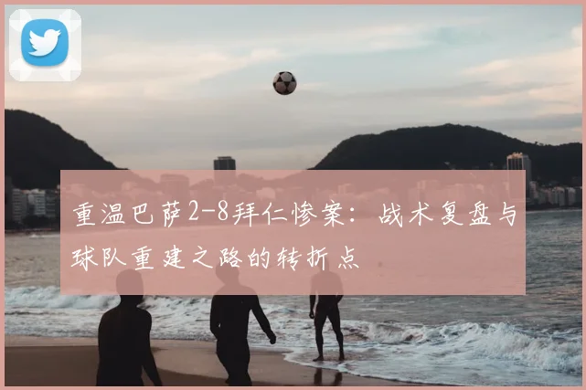 重温巴萨2-8拜仁惨案：战术复盘与球队重建之路的转折点