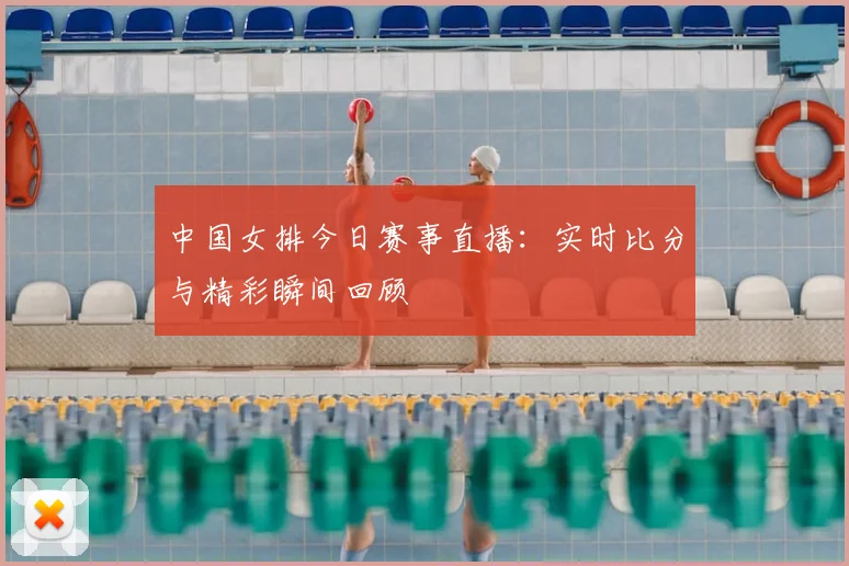 中国女排今日赛事直播：实时比分与精彩瞬间回顾