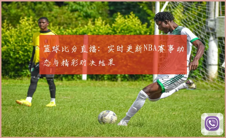 篮球比分直播：实时更新NBA赛事动态与精彩对决结果