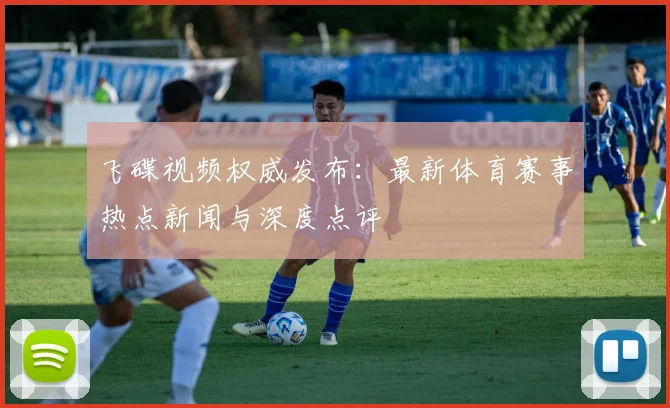 飞碟视频权威发布：最新体育赛事热点新闻与深度点评