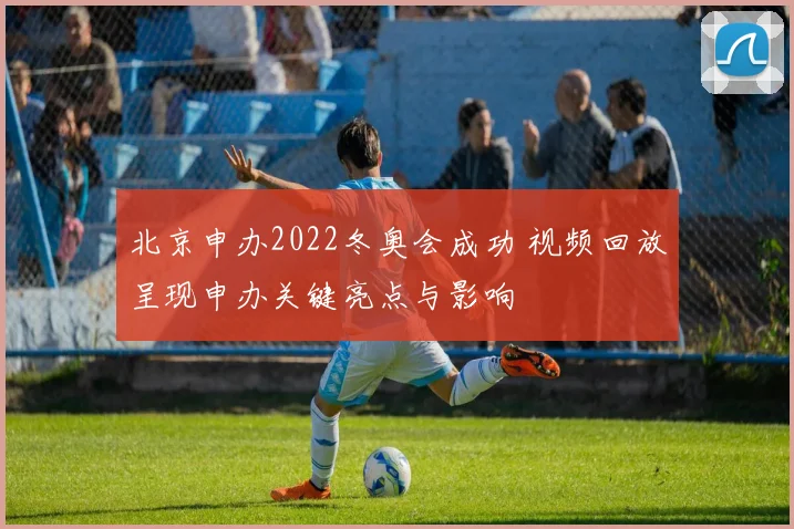 北京申办2022冬奥会成功 视频回放呈现申办关键亮点与影响
