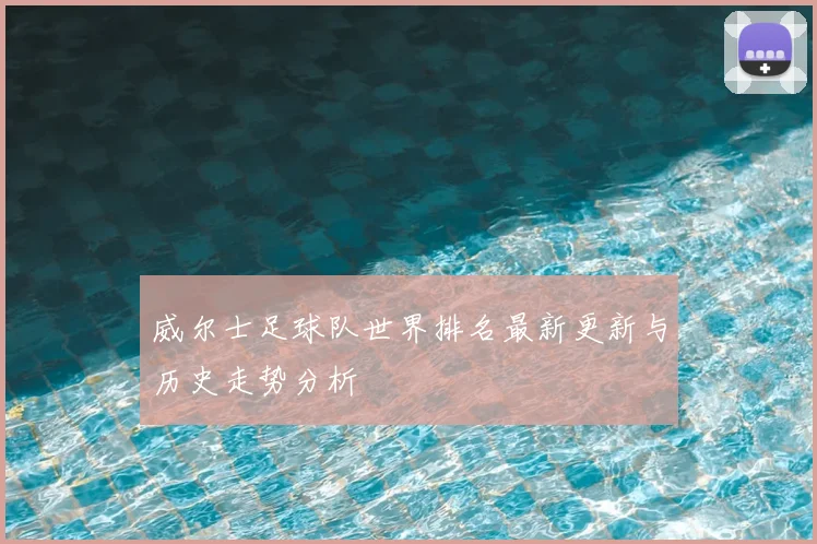 威尔士足球队世界排名最新更新与历史走势分析