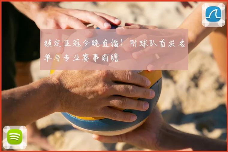 锁定亚冠今晚直播!附球队首发名单与专业赛事前瞻