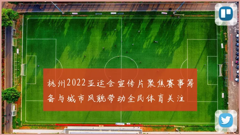 杭州2022亚运会宣传片聚焦赛事筹备与城市风貌带动全民体育关注