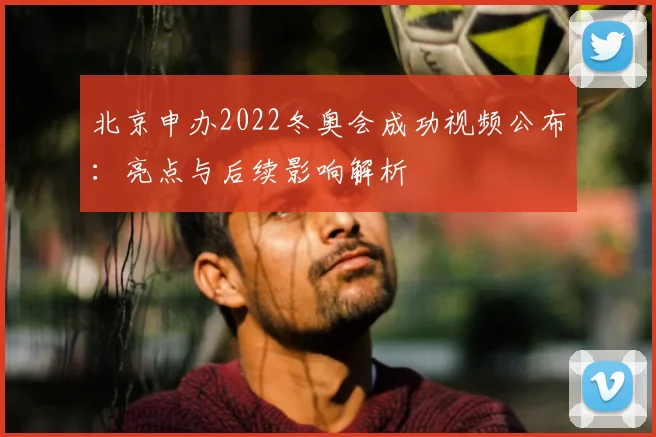 北京申办2022冬奥会成功视频公布：亮点与后续影响解析